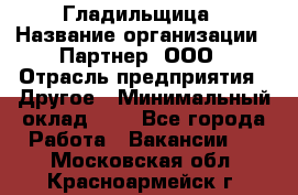 Гладильщица › Название организации ­ Партнер, ООО › Отрасль предприятия ­ Другое › Минимальный оклад ­ 1 - Все города Работа » Вакансии   . Московская обл.,Красноармейск г.